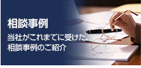 相談事例 当社がこれまでに受けた、相談事例のご紹介