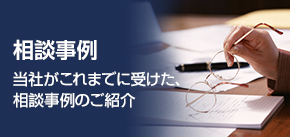相談事例 当社がこれまでに受けた、相談事例のご紹介